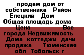 продам дом от собственника › Район ­ Елецкий › Дом ­ 112 › Общая площадь дома ­ 87 › Цена ­ 2 500 000 - Все города Недвижимость » Дома, коттеджи, дачи продажа   . Тюменская обл.,Тобольск г.